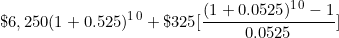 \[ \$ 6,250 (1 + 0.525) ^1^0 + \$ 325 \lbrack \frac { (1 + 0.0525) ^1^0 - 1}{0.0525} \rbrack  \]