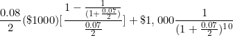 \[ \frac {0.08}{2} ( \$ 1000) \lbrack \frac { 1 - \frac {1}{ ( 1 + \frac {0.07}{2} ) } }{ \frac {0.07}{2} } \rbrack + \$ 1,000 \frac {1}{ ( 1 + \frac {0.07}{2} ) ^1^0 } \]