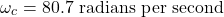 \[ \omega_c = 80.7 \text{ radians per second} \]