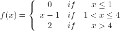 f(x) = \left\{ {\begin{array}{*{20}{c}} 0&{if}&{x \le 1}\\ {x - 1}&{if}&{1 < x \le 4}\\ 2&{if}&{x > 4} \end{array}} \right.