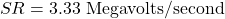 \[SR = 3.33 \text{ Megavolts/second} \]