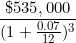 \[ \frac { \$ 535,000}{ ( 1 + \frac {0.07}{12} ) ^3 } \]