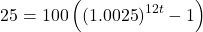 \[25 = 100\left( {{{\left( {1.0025} \right)}^{12t}} - 1} \right)\]