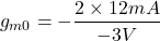 \[g_{m0} =- \frac{2 \times 12mA}{-3V} \]