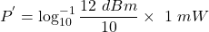 \[ P^{'} = \log_{10}^{-1} \frac{12\ dBm}{10}\times \ 1\ mW \]