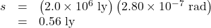 \begin{array}{lll}s&=&\left(2.0\times10^6\text{ ly}\right)\left(2.80\times10^{-7}\text{ rad}\right)\\\text{ }&=&0.56\text{ ly}\end{array}\\