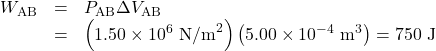 \begin{array}{lll}W_{\text{AB}}&=&P_{\text{AB}}\Delta{V}_{\text{AB}}\\\text{ }&=&\left(1.50\times10^6\text{ N/m}^2\right)\left(5.00\times10^{-4}\text{ m}^3\right)=750\text{ J}\end{array}\\