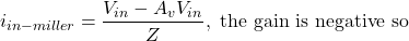 \[i_{in-miller} = \frac{V_{i n} - A_v V_{in}}{Z}, \text{ the gain is negative so} \]
