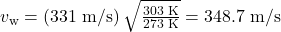 v_{\text{w}}=\left(331\text{ m/s}\right)\sqrt{\frac{303\text{ K}}{273\text{ K}}}=348.7\text{ m/s}\\