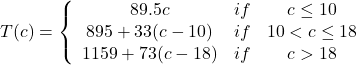 T(c) = \left\{ {\begin{array}{*{20}{c}} {89.5c}&{if}&{c \le 10}\\ {895 + 33(c - 10)}&{if}&{10 < c \le 18}\\ {1159 + 73(c - 18)}&{if}&{c > 18} \end{array}} \right.