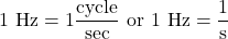 \displaystyle1\text{ Hz}=1\frac{\text{cycle}}{\text{sec}}\text{ or }1\text{ Hz}=\frac{1}{\text{s}}\\