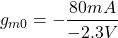 \[g_{m0} =-\frac{80 mA}{-2.3V} \]