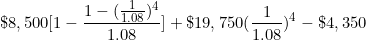 \[ \$ 8,500 \lbrack 1- \frac {1-( \frac {1}{1.08} ) ^4 }{1.08} \rbrack + \$ 19,750 ( \frac {1}{1.08} ) ^4 - \$ 4,350 \]