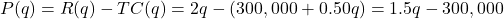 P(q) = R(q) - TC(q) = 2q - \left( {300,000 + 0.50q} \right) = 1.5q - 300,000