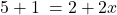 5 + 1\; = 2 + 2x